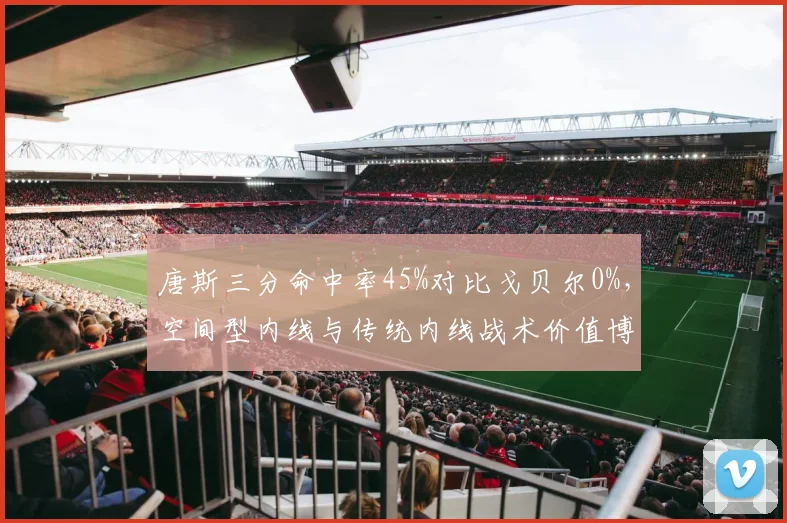 唐斯三分命中率45%对比戈贝尔0%，空间型内线与传统内线战术价值博弈