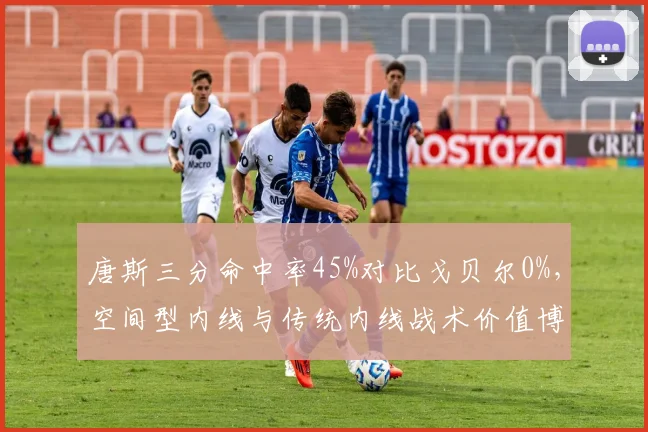 唐斯三分命中率45%对比戈贝尔0%，空间型内线与传统内线战术价值博弈