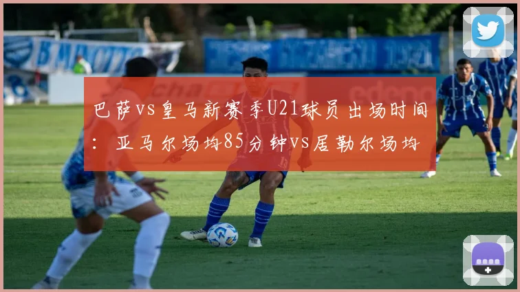 巴萨vs皇马新赛季U21球员出场时间:亚马尔场均85分钟vs居勒尔场均45分钟,拉玛西亚青春风暴