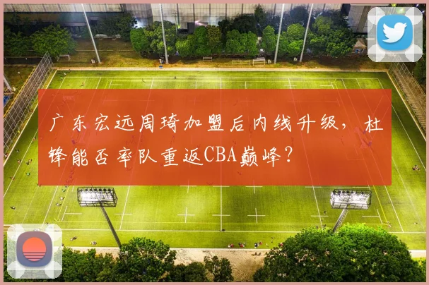 广东宏远周琦加盟后内线升级，杜锋能否率队重返CBA巅峰？