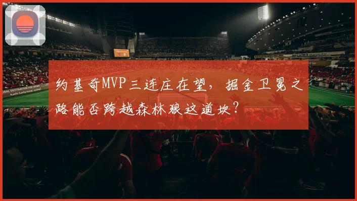 约基奇MVP三连庄在望,掘金卫冕之路能否跨越森林狼这道坎?