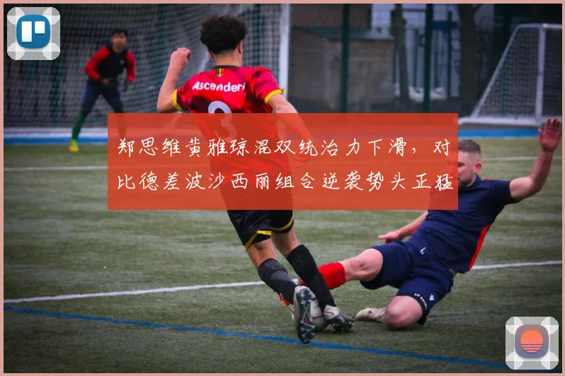 郑思维黄雅琼混双统治力下滑，对比德差波沙西丽组合逆袭势头正猛