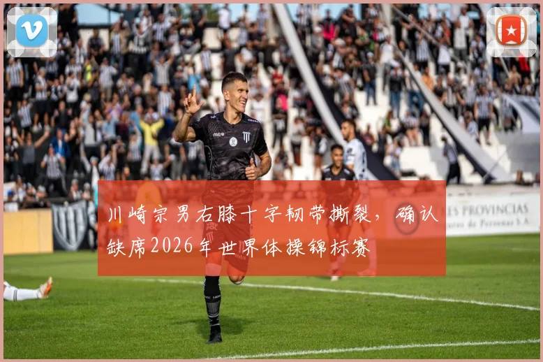 川崎宗男右膝十字韧带撕裂,确认缺席2026年世界体操锦标赛
