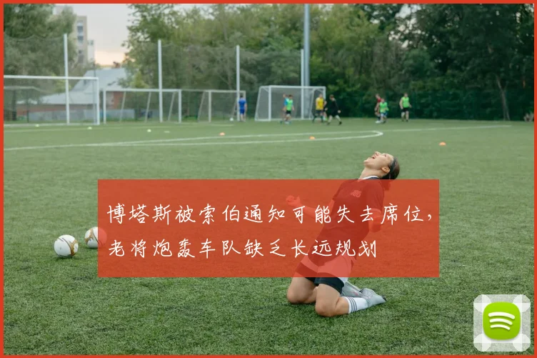 博塔斯被索伯通知可能失去席位，老将炮轰车队缺乏长远规划